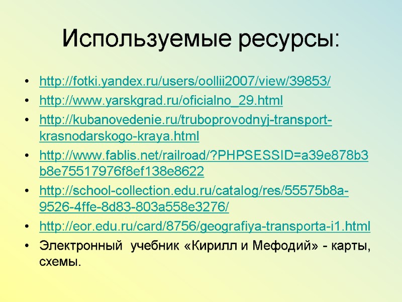 Используемые ресурсы: http://fotki.yandex.ru/users/oollii2007/view/39853/ http://www.yarskgrad.ru/oficialno_29.html  http://kubanovedenie.ru/truboprovodnyj-transport-krasnodarskogo-kraya.html  http://www.fablis.net/railroad/?PHPSESSID=a39e878b3b8e75517976f8ef138e8622  http://school-collection.edu.ru/catalog/res/55575b8a-9526-4ffe-8d83-803a558e3276/ http://eor.edu.ru/card/8756/geografiya-transporta-i1.html Электронный  учебник